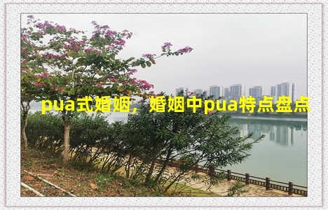 pua式婚姻，婚姻中pua特点盘点