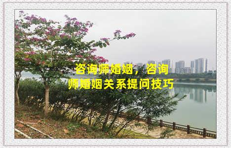 咨询师婚姻，咨询师婚姻关系提问技巧