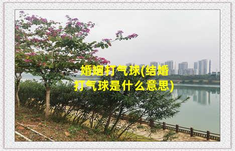 婚姻打气球(结婚打气球是什么意思)