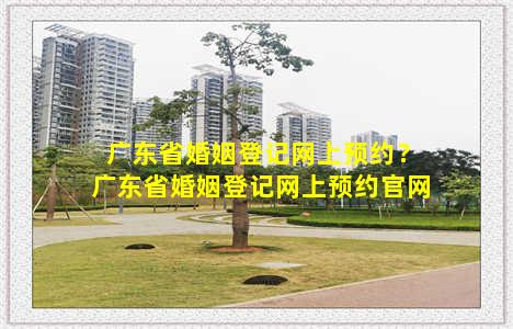 广东省婚姻登记网上预约？广东省婚姻登记网上预约官网